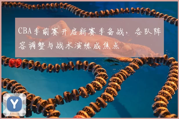 CBA季前赛开启新赛季备战,各队阵容调整与战术演练成焦点