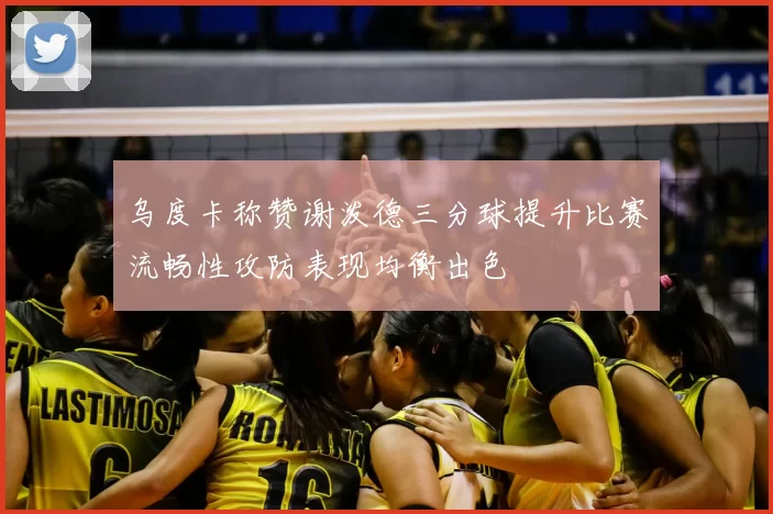 乌度卡称赞谢泼德三分球提升比赛流畅性攻防表现均衡出色