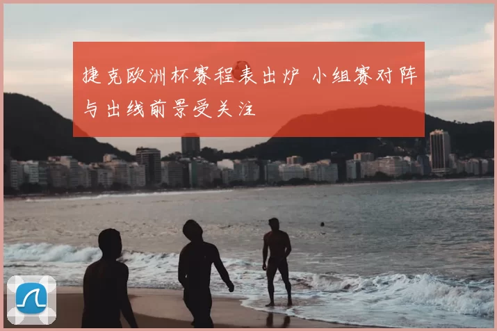捷克欧洲杯赛程表出炉 小组赛对阵与出线前景受关注
