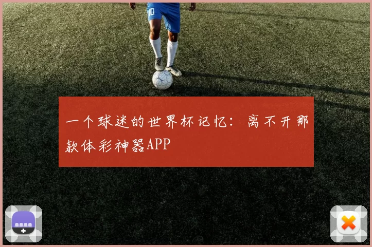 一个球迷的世界杯记忆:离不开那款体彩神器APP