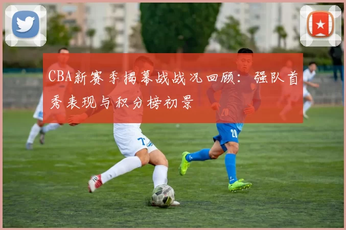 CBA新赛季揭幕战战况回顾：强队首秀表现与积分榜初景