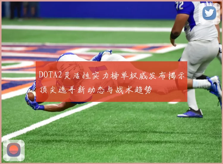 DOTA2灵活性实力榜单权威发布揭示顶尖选手新动态与战术趋势