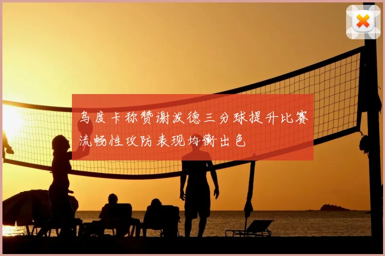 乌度卡称赞谢泼德三分球提升比赛流畅性攻防表现均衡出色