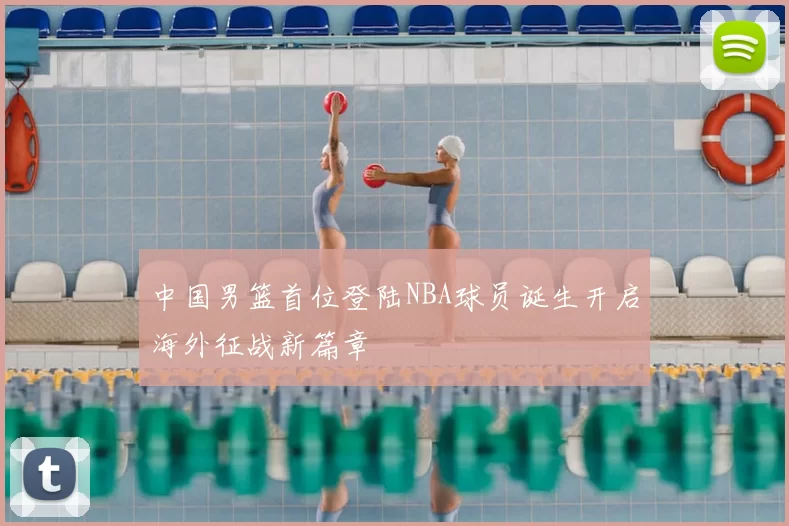 中国男篮首位登陆NBA球员诞生开启海外征战新篇章