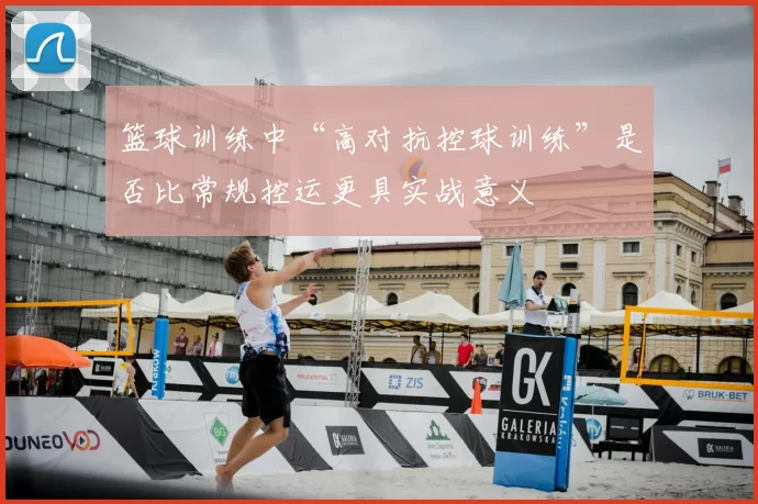 篮球训练中“高对抗控球训练”是否比常规控运更具实战意义