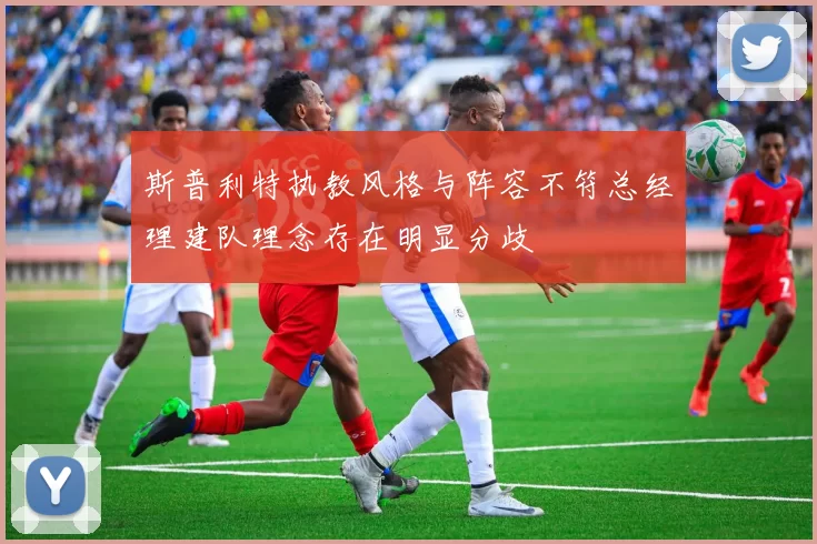 斯普利特执教风格与阵容不符总经理建队理念存在明显分歧