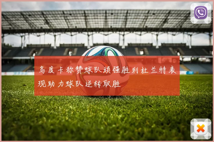 乌度卡称赞球队顽强胜利杜兰特表现助力球队逆转取胜