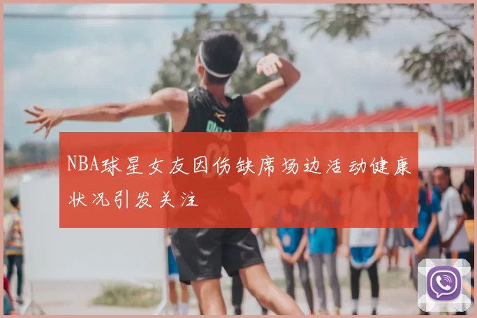 NBA球星女友因伤缺席场边活动健康状况引发关注