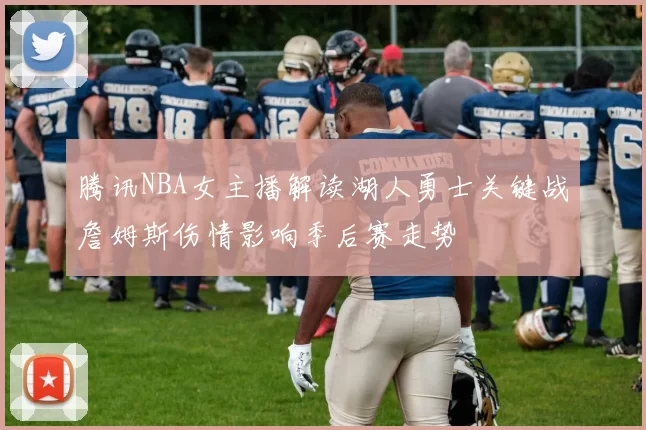 腾讯NBA女主播解读湖人勇士关键战詹姆斯伤情影响季后赛走势
