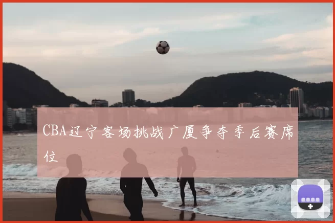 CBA辽宁客场挑战广厦争夺季后赛席位