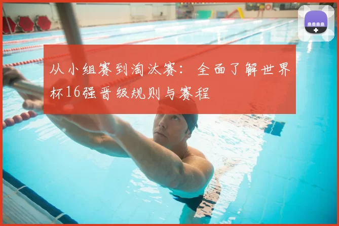 从小组赛到淘汰赛：全面了解世界杯16强晋级规则与赛程