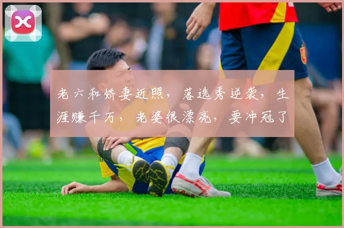 老六和娇妻近照,落选秀逆袭,生涯赚千万,老婆很漂亮,要冲冠了