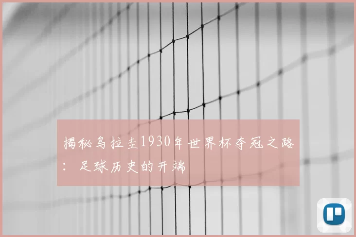 揭秘乌拉圭1930年世界杯夺冠之路:足球历史的开端