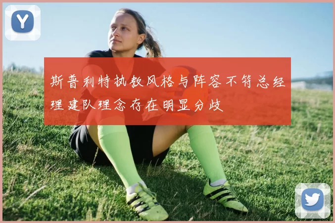斯普利特执教风格与阵容不符总经理建队理念存在明显分歧