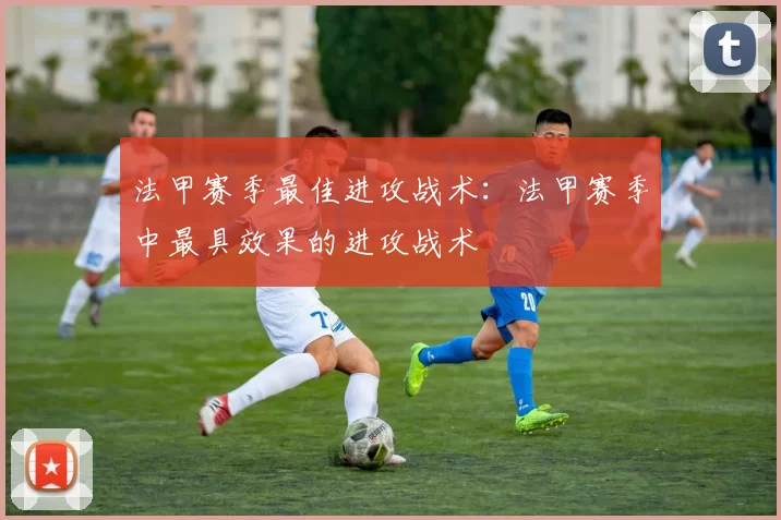法甲赛季最佳进攻战术：法甲赛季中最具效果的进攻战术