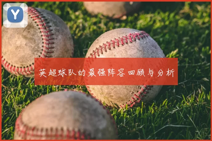 英超球队的最强阵容回顾与分析