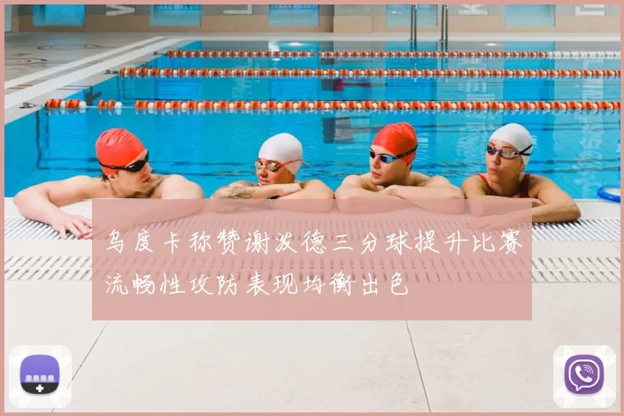 乌度卡称赞谢泼德三分球提升比赛流畅性攻防表现均衡出色