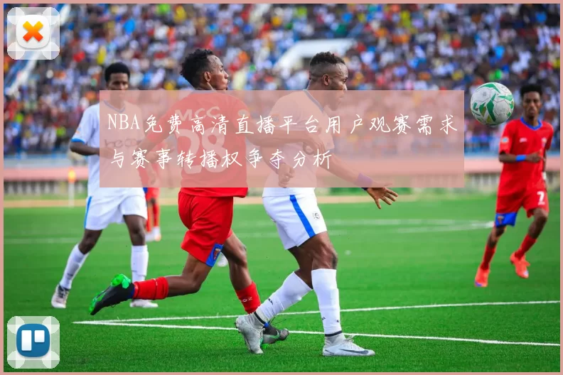 NBA免费高清直播平台用户观赛需求与赛事转播权争夺分析