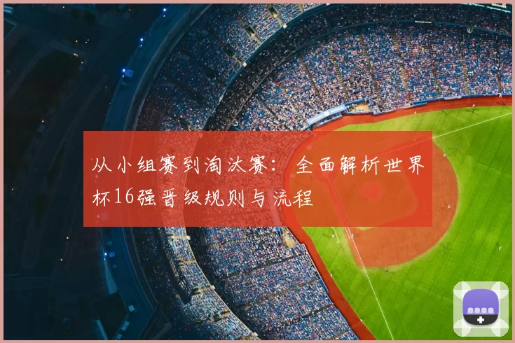 从小组赛到淘汰赛：全面解析世界杯16强晋级规则与流程