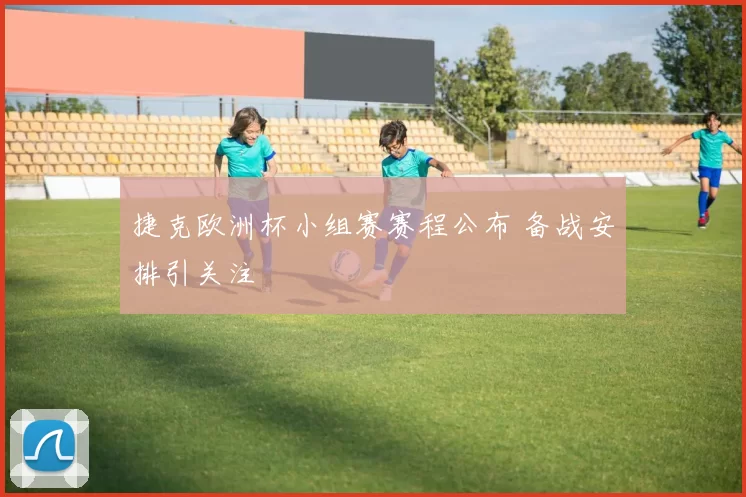 捷克欧洲杯小组赛赛程公布 备战安排引关注
