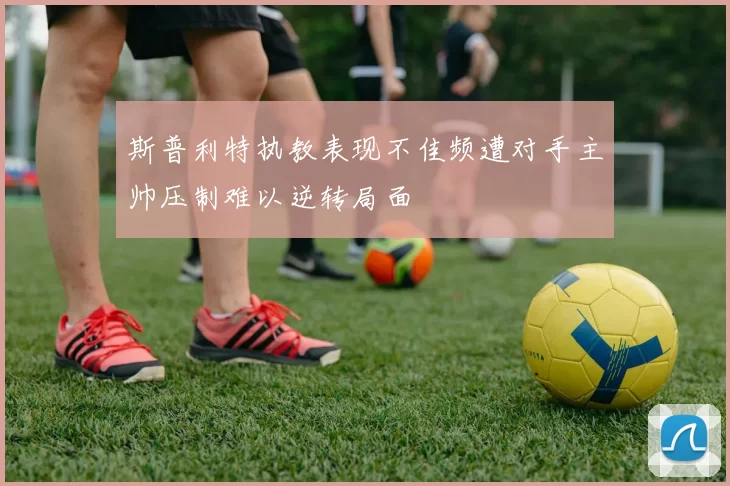 斯普利特执教表现不佳频遭对手主帅压制难以逆转局面