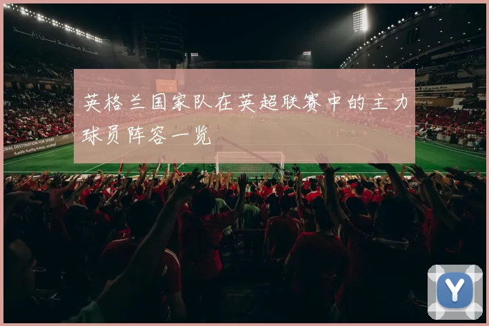 英格兰国家队在英超联赛中的主力球员阵容一览