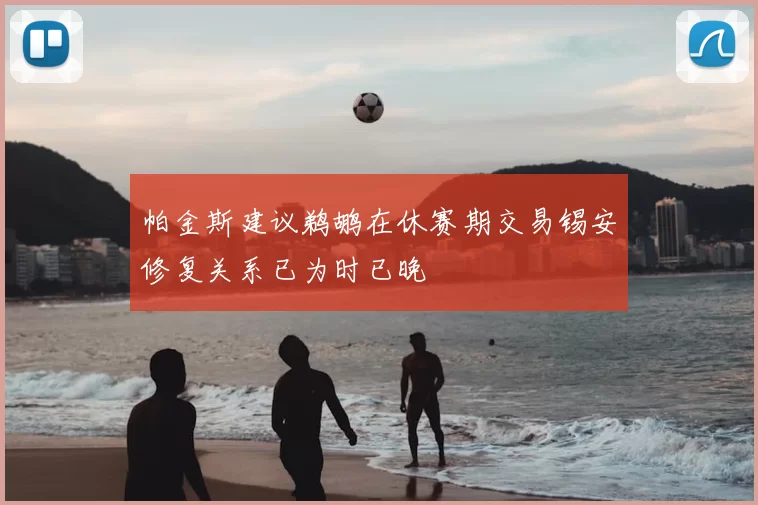 帕金斯建议鹈鹕在休赛期交易锡安修复关系已为时已晚