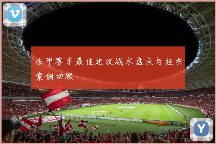 法甲赛季最佳进攻战术盘点与经典案例回顾
