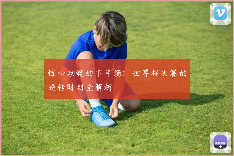 惊心动魄的下半场:世界杯决赛的逆转时刻全解析