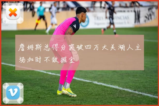 詹姆斯总得分突破四万大关湖人主场加时不敌掘金