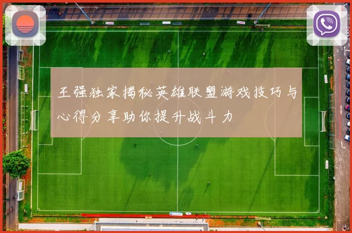 王强独家揭秘英雄联盟游戏技巧与心得分享助你提升战斗力