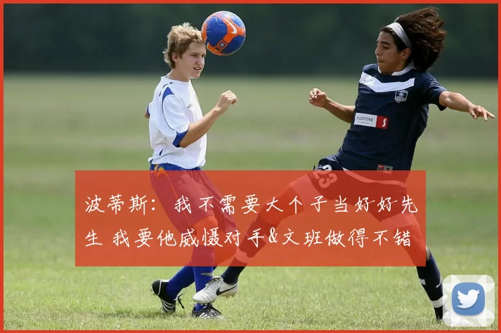 波蒂斯:我不需要大个子当好好先生 我要他威慑对手&文班做得不错