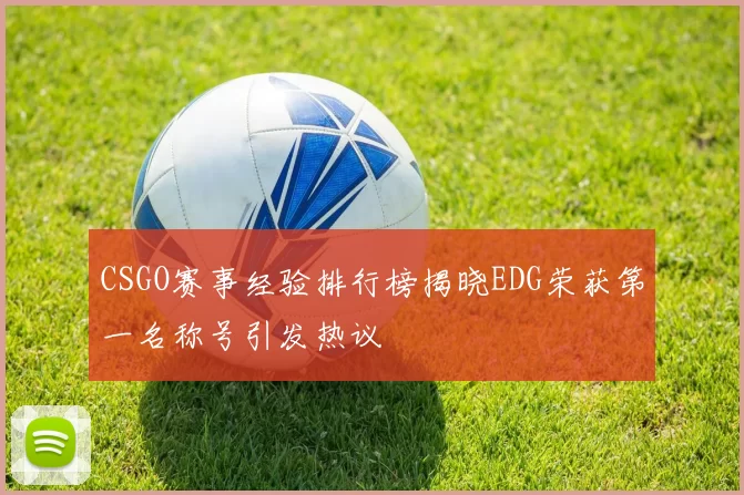 CSGO赛事经验排行榜揭晓EDG荣获第一名称号引发热议