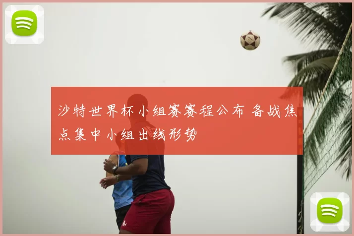 沙特世界杯小组赛赛程公布 备战焦点集中小组出线形势