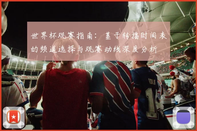世界杯观赛指南：基于转播时间表的频道选择与观赛动线深度分析