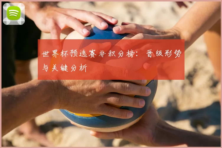 世界杯预选赛非积分榜:晋级形势与关键分析