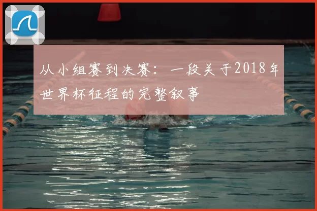 从小组赛到决赛:一段关于2018年世界杯征程的完整叙事