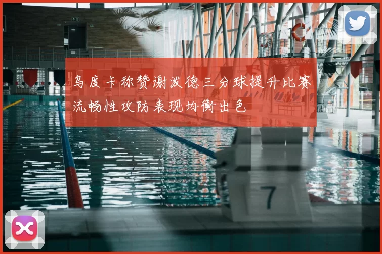 乌度卡称赞谢泼德三分球提升比赛流畅性攻防表现均衡出色