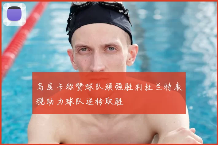 乌度卡称赞球队顽强胜利杜兰特表现助力球队逆转取胜