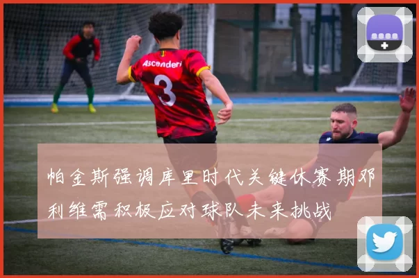 帕金斯强调库里时代关键休赛期邓利维需积极应对球队未来挑战