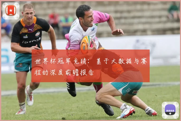 世界杯冠军竞猜:基于大数据与赛程的深度前瞻报告