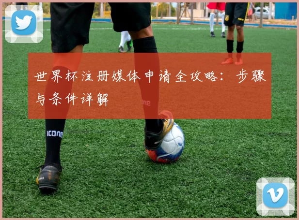 世界杯注册媒体申请全攻略:步骤与条件详解