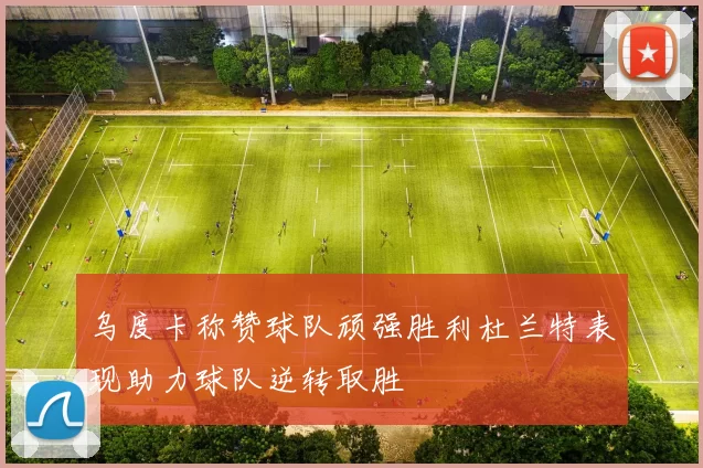 乌度卡称赞球队顽强胜利杜兰特表现助力球队逆转取胜