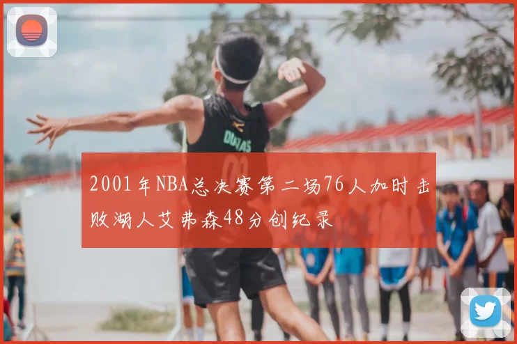 2001年NBA总决赛第二场76人加时击败湖人艾弗森48分创纪录