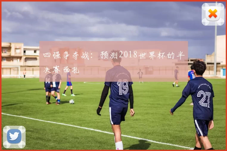 四强争夺战:预测2018世界杯的半决赛面孔